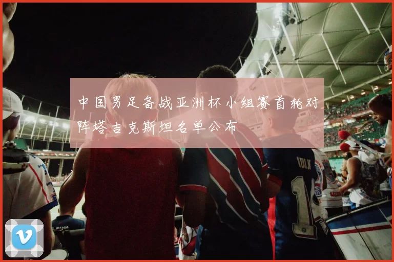 中国男足备战亚洲杯小组赛首轮对阵塔吉克斯坦名单公布