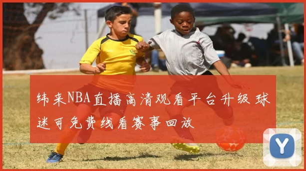 纬来NBA直播高清观看平台升级 球迷可免费线看赛事回放