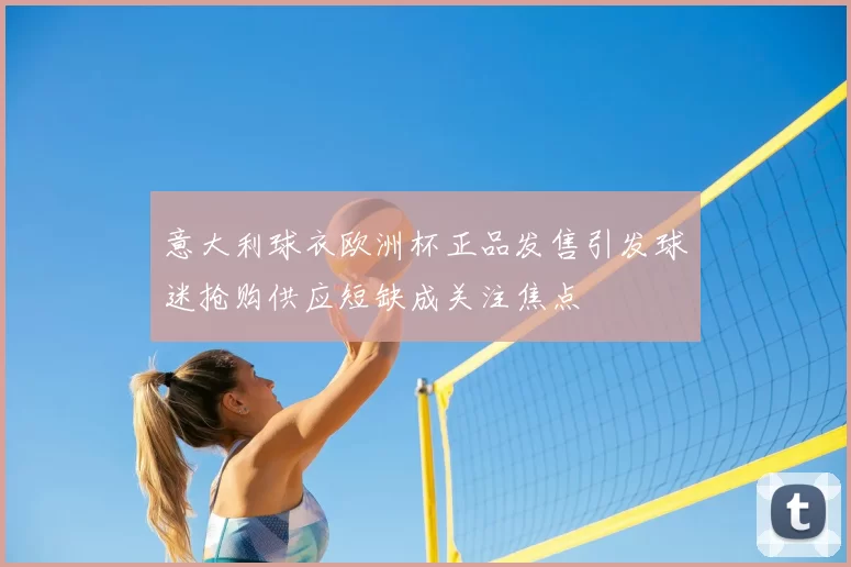 意大利球衣欧洲杯正品发售引发球迷抢购供应短缺成关注焦点