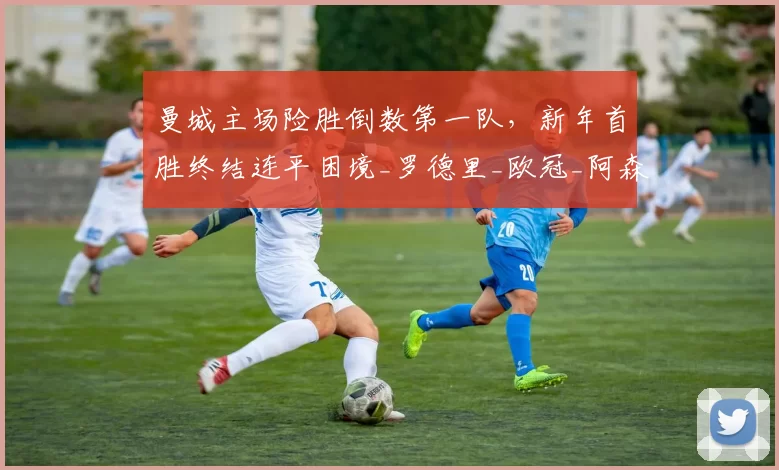 曼城主场险胜倒数第一队，新年首胜终结连平困境_罗德里_欧冠_阿森纳