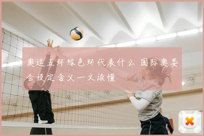 奥运五环绿色环代表什么 国际奥委会设定含义一文读懂