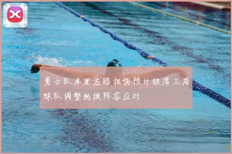 勇士队库里左膝扭伤预计缺席三周球队调整轮换阵容应对