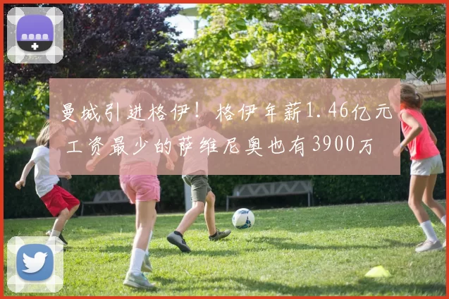 曼城引进格伊！格伊年薪1.46亿元 工资最少的萨维尼奥也有3900万