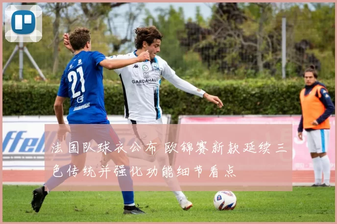 法国队球衣公布 欧锦赛新款延续三色传统并强化功能细节看点