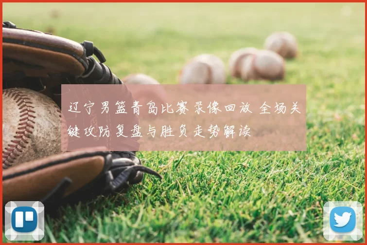 辽宁男篮青岛比赛录像回放 全场关键攻防复盘与胜负走势解读