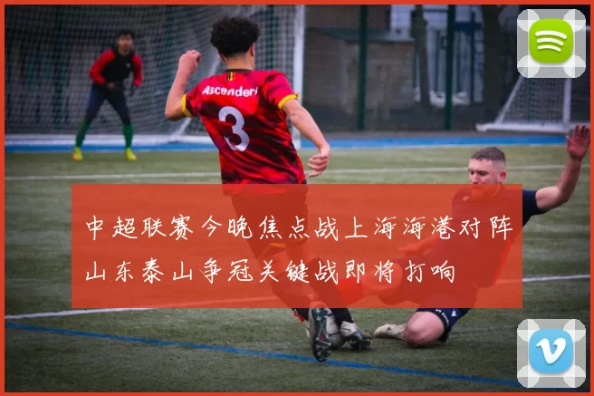中超联赛今晚焦点战上海海港对阵山东泰山争冠关键战即将打响