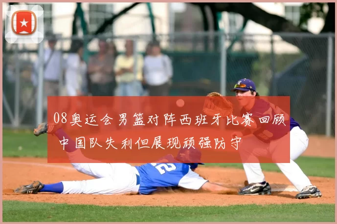 08奥运会男篮对阵西班牙比赛回顾 中国队失利但展现顽强防守