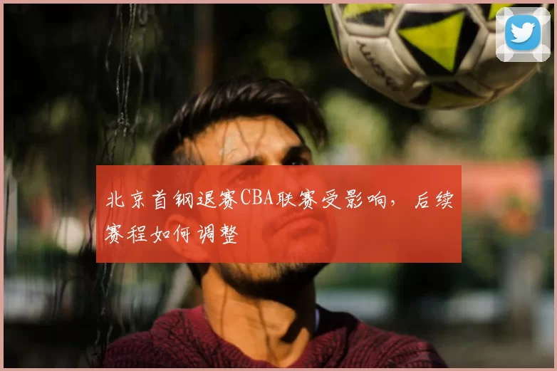 北京首钢退赛CBA联赛受影响，后续赛程如何调整