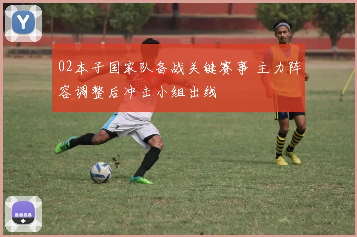 02本子国家队备战关键赛事 主力阵容调整后冲击小组出线