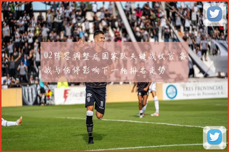 02阵容调整后国家队关键战收官 备战与伤停影响下一轮排名走势