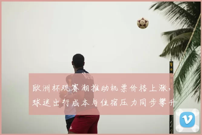 欧洲杯观赛潮推动机票价格上涨，球迷出行成本与住宿压力同步攀升