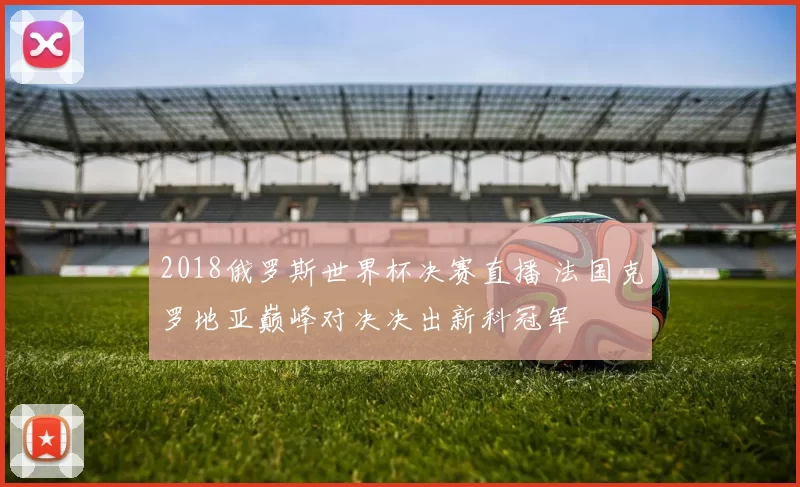 2018俄罗斯世界杯决赛直播 法国克罗地亚巅峰对决决出新科冠军