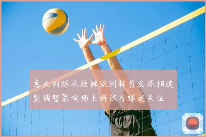 意大利球衣短裤欧洲杯首发亮相造型调整影响场上辨识与球迷关注