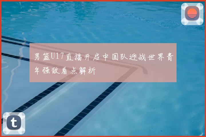 男篮U17直播开启中国队迎战世界青年强敌看点解析