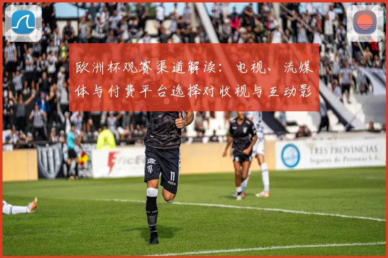 欧洲杯观赛渠道解读：电视、流媒体与付费平台选择对收视与互动影响
