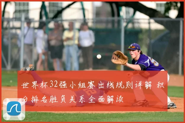 世界杯32强小组赛出线规则详解 积分排名胜负关系全面解读