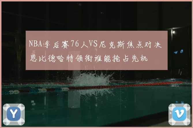 NBA季后赛76人VS尼克斯焦点对决 恩比德哈特领衔谁能抢占先机