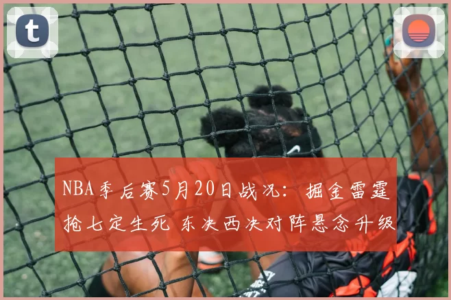 NBA季后赛5月20日战况：掘金雷霆抢七定生死 东决西决对阵悬念升级