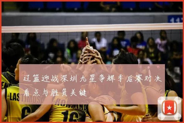 辽篮迎战深圳九星争辉季后赛对决看点与胜负关键