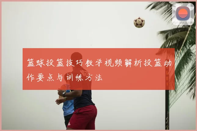 篮球投篮技巧教学视频解析投篮动作要点与训练方法