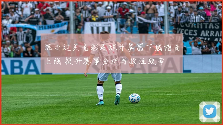 混合过关竞彩足球计算器下载指南上线 提升赛事分析与投注效率