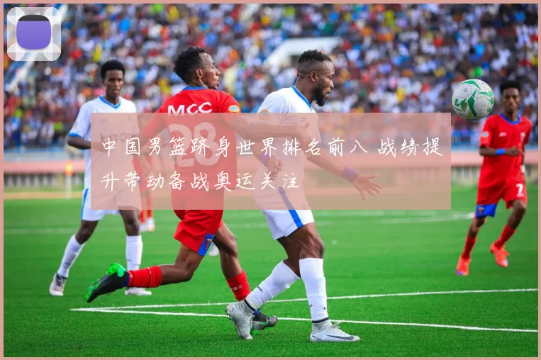 中国男篮跻身世界排名前八 战绩提升带动备战奥运关注