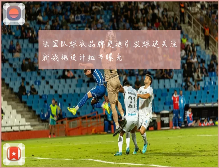 法国队球衣品牌更迭引发球迷关注新战袍设计细节曝光