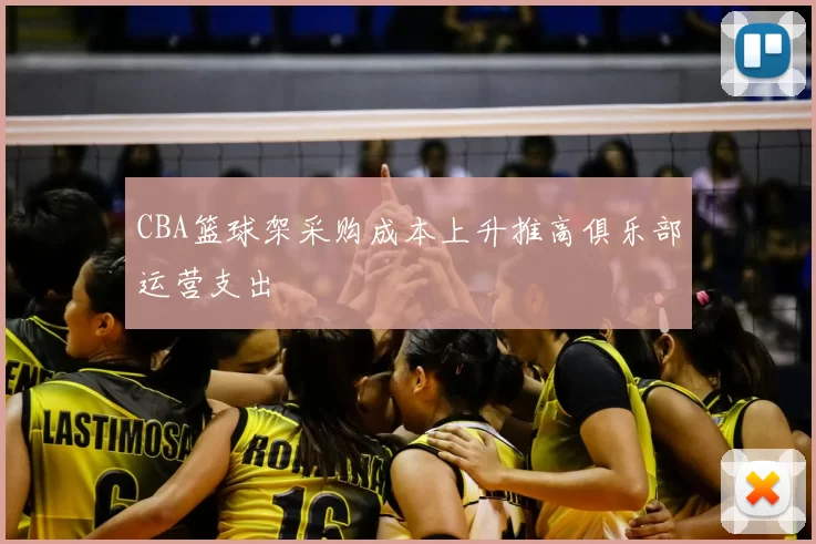 CBA篮球架采购成本上升推高俱乐部运营支出