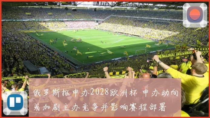 俄罗斯拟申办2028欧洲杯 申办动向或加剧主办竞争并影响赛程部署