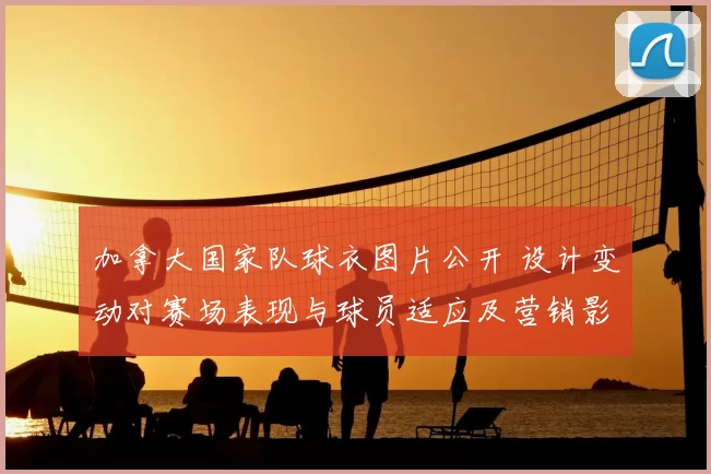 加拿大国家队球衣图片公开 设计变动对赛场表现与球员适应及营销影响