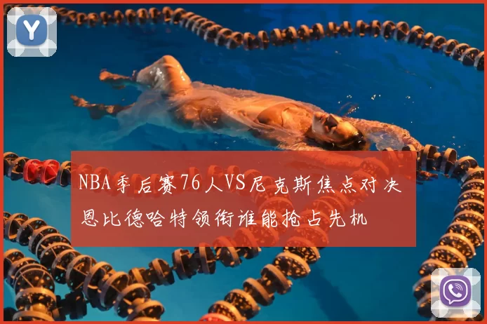 NBA季后赛76人VS尼克斯焦点对决 恩比德哈特领衔谁能抢占先机