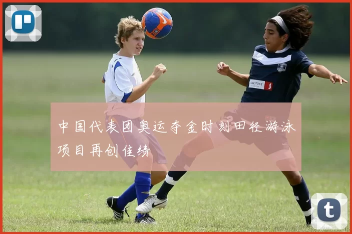 中国代表团奥运夺金时刻田径游泳项目再创佳绩