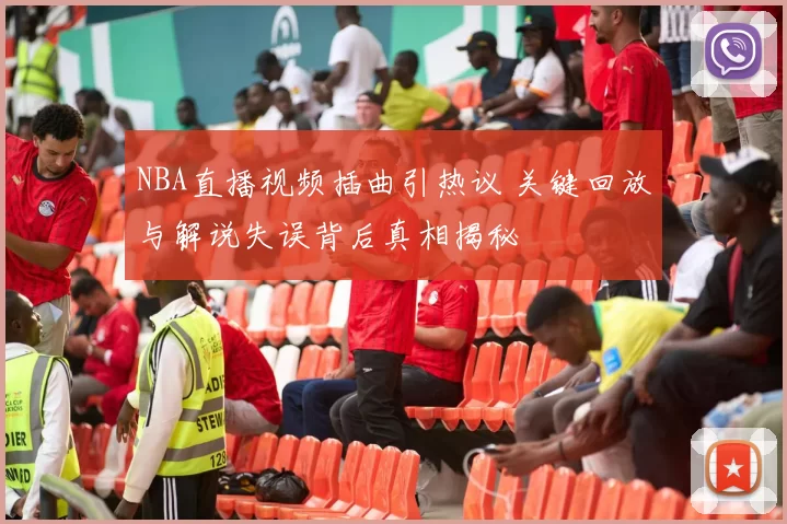 NBA直播视频插曲引热议 关键回放与解说失误背后真相揭秘