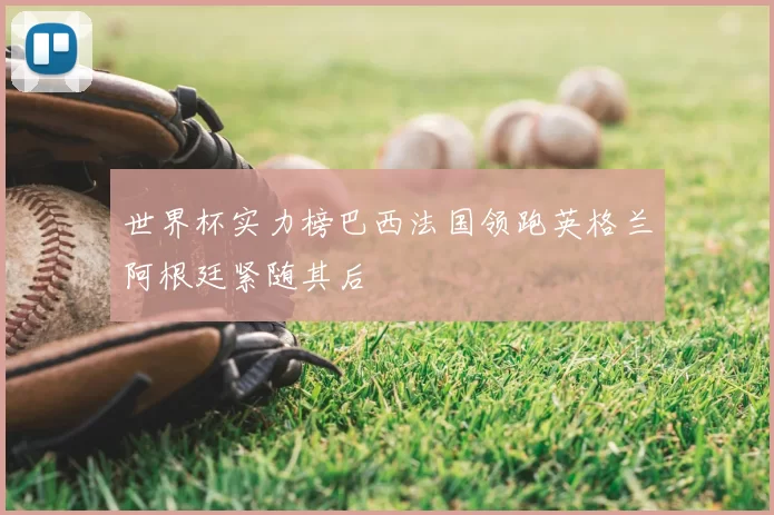 世界杯实力榜巴西法国领跑英格兰阿根廷紧随其后