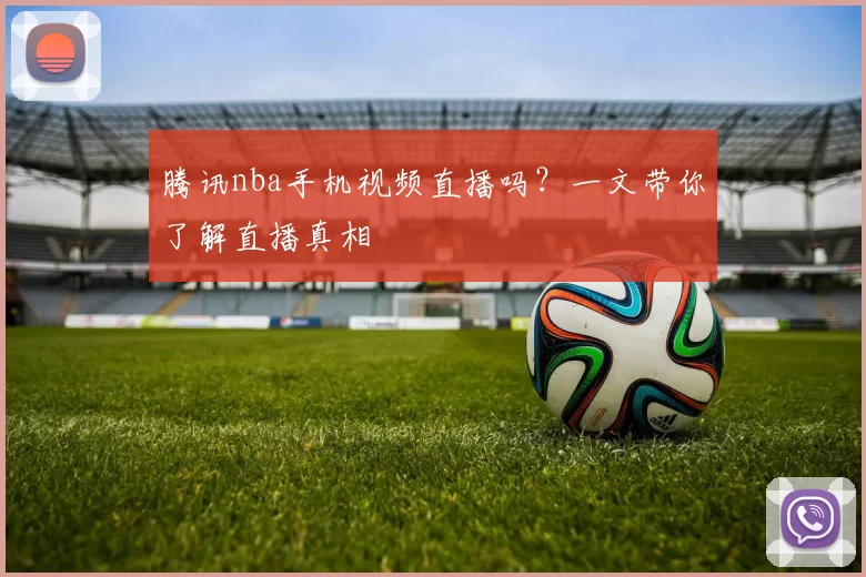 腾讯nba手机视频直播吗？一文带你了解直播真相