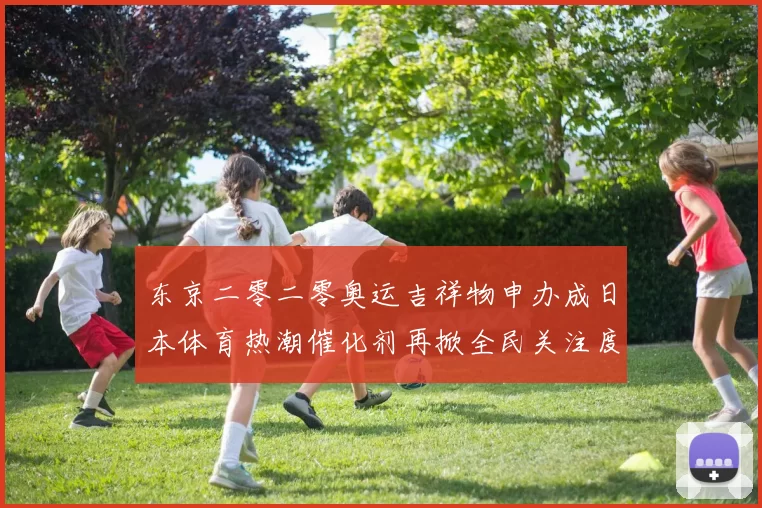 东京二零二零奥运吉祥物申办成日本体育热潮催化剂再掀全民关注度