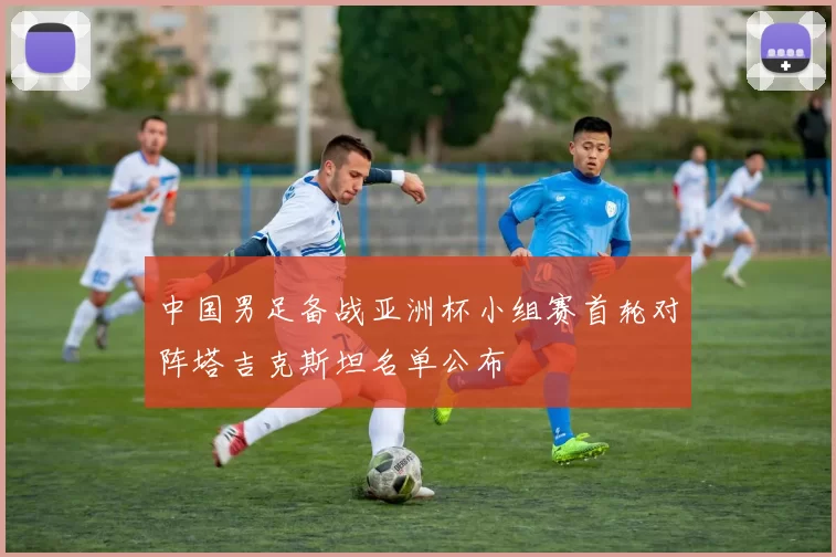 中国男足备战亚洲杯小组赛首轮对阵塔吉克斯坦名单公布