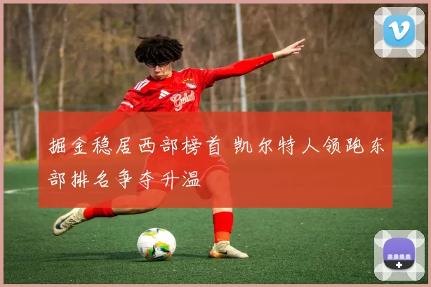 掘金稳居西部榜首 凯尔特人领跑东部排名争夺升温