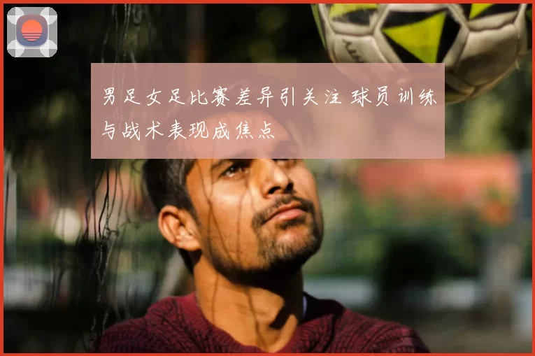 男足女足比赛差异引关注 球员训练与战术表现成焦点