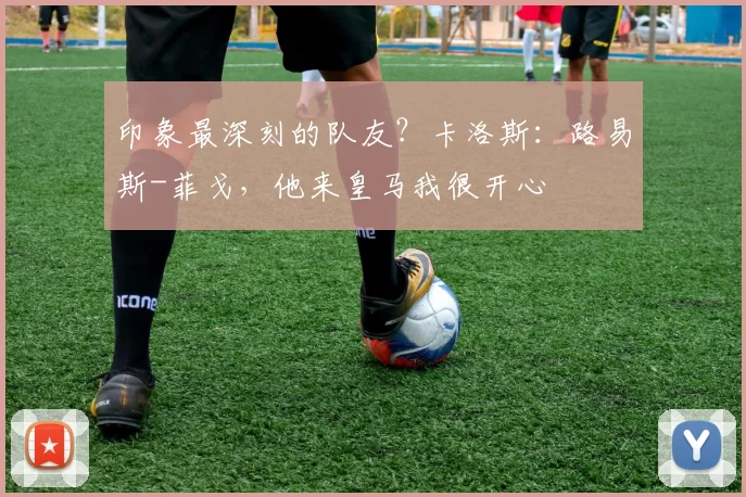 印象最深刻的队友?卡洛斯:路易斯-菲戈,他来皇马我很开心