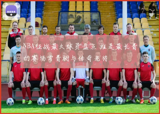 NBA征战最久球员盘点 谁是最长青的赛场常青树与传奇老将