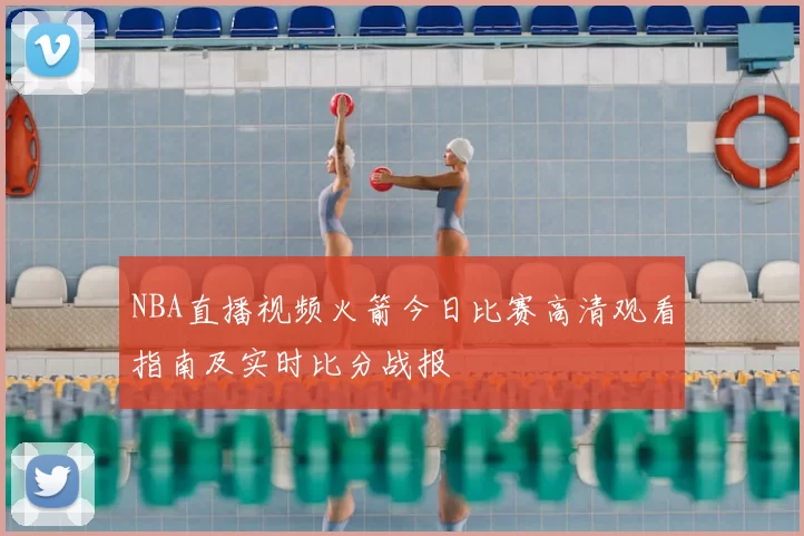 NBA直播视频火箭今日比赛高清观看指南及实时比分战报