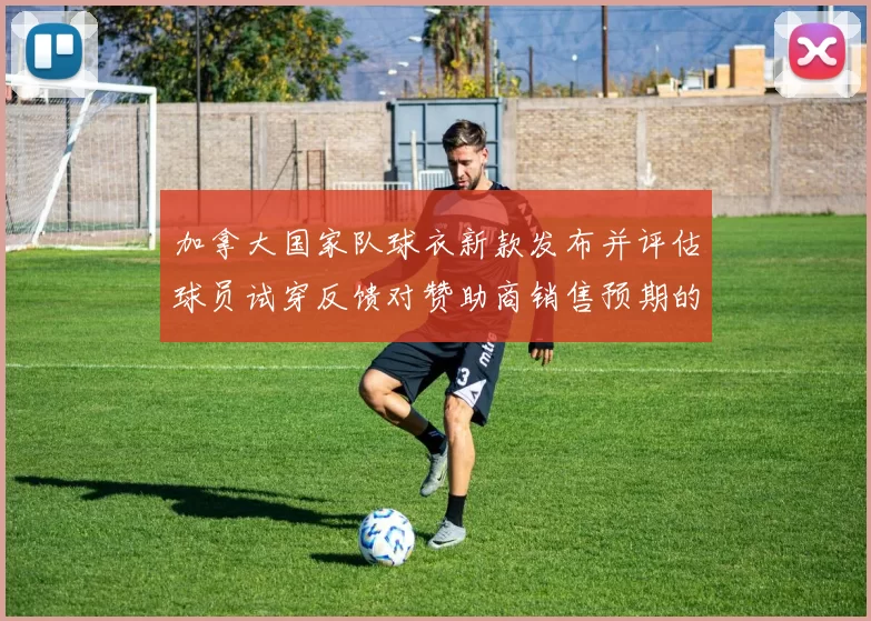 加拿大国家队球衣新款发布并评估球员试穿反馈对赞助商销售预期的影响