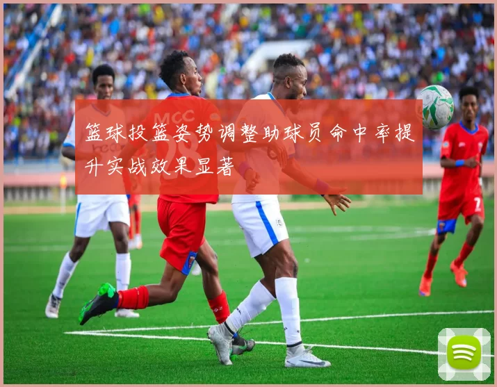 篮球投篮姿势调整助球员命中率提升实战效果显著