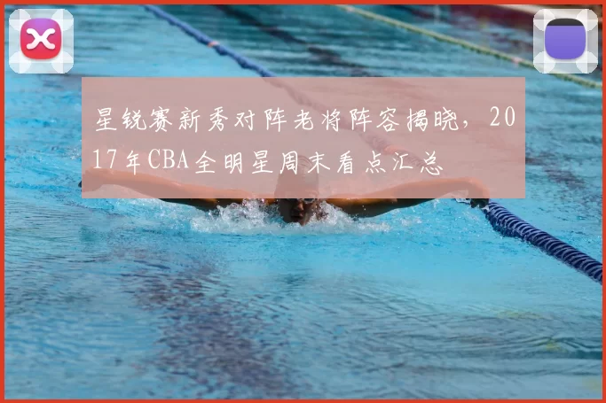 星锐赛新秀对阵老将阵容揭晓，2017年CBA全明星周末看点汇总