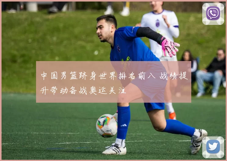 中国男篮跻身世界排名前八 战绩提升带动备战奥运关注