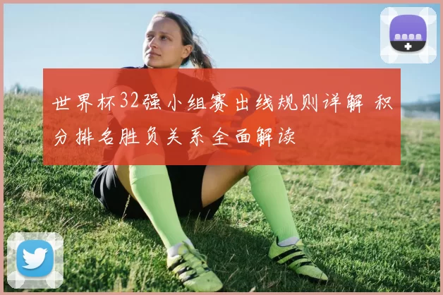 世界杯32强小组赛出线规则详解 积分排名胜负关系全面解读