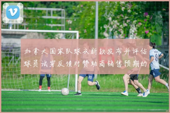 加拿大国家队球衣新款发布并评估球员试穿反馈对赞助商销售预期的影响